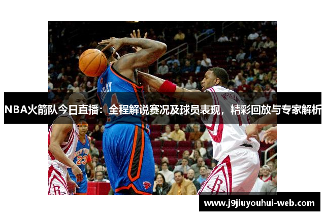 NBA火箭队今日直播：全程解说赛况及球员表现，精彩回放与专家解析
