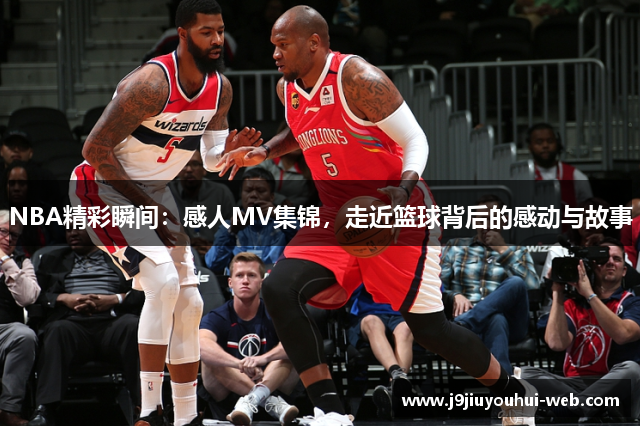 NBA精彩瞬间：感人MV集锦，走近篮球背后的感动与故事