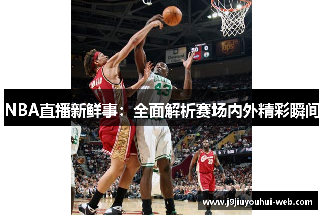 NBA直播新鲜事：全面解析赛场内外精彩瞬间
