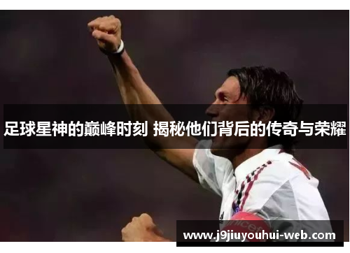 足球星神的巅峰时刻 揭秘他们背后的传奇与荣耀