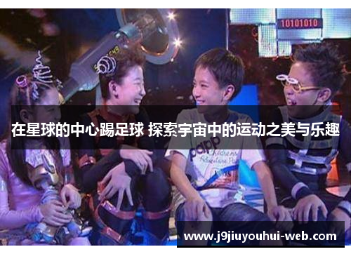 在星球的中心踢足球 探索宇宙中的运动之美与乐趣