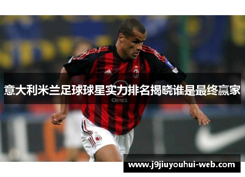 意大利米兰足球球星实力排名揭晓谁是最终赢家