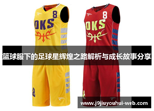 篮球服下的足球星辉煌之路解析与成长故事分享