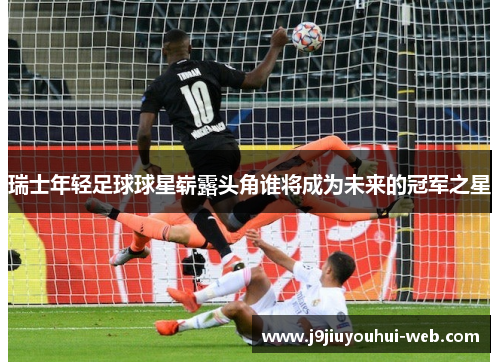 瑞士年轻足球球星崭露头角谁将成为未来的冠军之星