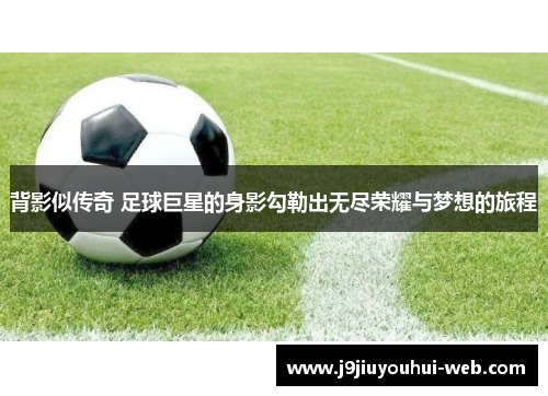 背影似传奇 足球巨星的身影勾勒出无尽荣耀与梦想的旅程