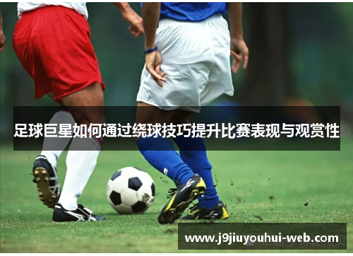 足球巨星如何通过绕球技巧提升比赛表现与观赏性