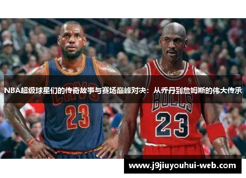 NBA超级球星们的传奇故事与赛场巅峰对决：从乔丹到詹姆斯的伟大传承