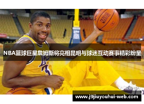 NBA篮球巨星詹姆斯将亮相昆明与球迷互动赛事精彩纷呈