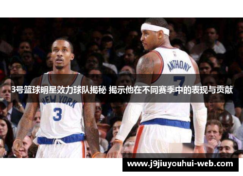 3号篮球明星效力球队揭秘 揭示他在不同赛季中的表现与贡献