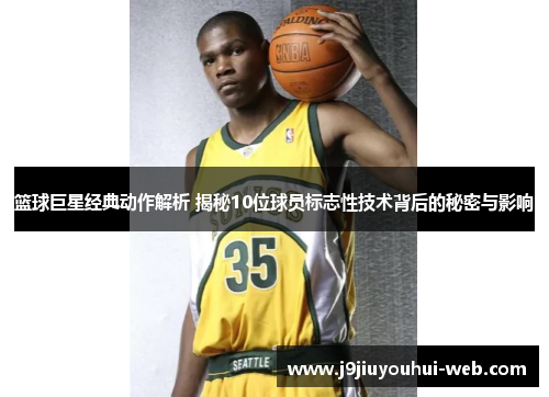 篮球巨星经典动作解析 揭秘10位球员标志性技术背后的秘密与影响