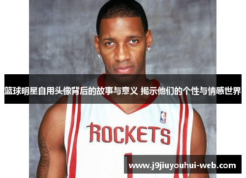 篮球明星自用头像背后的故事与意义 揭示他们的个性与情感世界