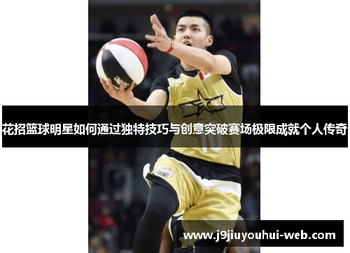 花招篮球明星如何通过独特技巧与创意突破赛场极限成就个人传奇