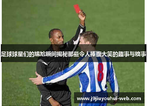 足球球星们的尴尬瞬间揭秘那些令人捧腹大笑的趣事与糗事