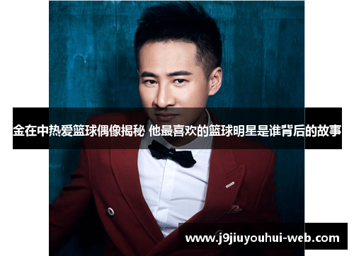 金在中热爱篮球偶像揭秘 他最喜欢的篮球明星是谁背后的故事