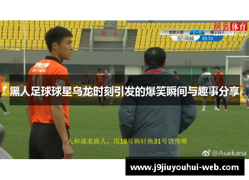 黑人足球球星乌龙时刻引发的爆笑瞬间与趣事分享