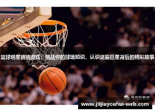 篮球明星猜猜游戏：挑战你的球场知识，认识这些巨星背后的精彩故事