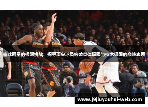 篮球明星的极限挑战：探寻顶尖球员突破身体极限与技术极限的巅峰表现