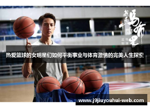 热爱篮球的女明星们如何平衡事业与体育激情的完美人生探索